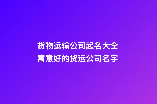 货物运输公司起名大全 寓意好的货运公司名字